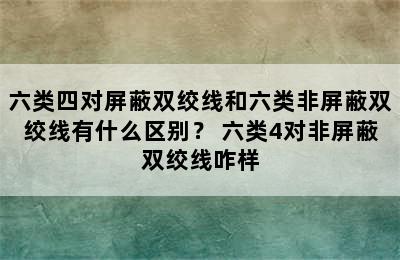 六类四对屏蔽双绞线和六类非屏蔽双绞线有什么区别？ 六类4对非屏蔽双绞线咋样